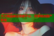 久久精品麻豆視頻平臺(tái)，盡享精選國(guó)產(chǎn)影視