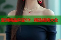 亞洲精品麻豆99：精選視頻大全