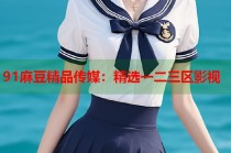 91麻豆精品傳媒：精選一二三區(qū)影視