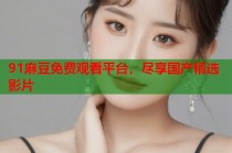 91麻豆免費觀看平臺，盡享國產(chǎn)精選影片