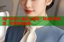 國產(chǎn)麻豆9L精品三級站：精選影視資源，盡享視覺盛宴