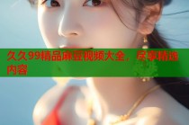 久久99精品麻豆視頻大全，盡享精選內(nèi)容