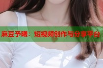 麻豆予曦：短視頻創(chuàng)作與分享平臺(tái)