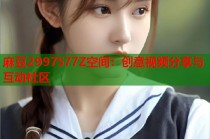 麻豆2997577Z空間：創(chuàng)意視頻分享與互動(dòng)社區(qū)