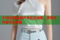 91麻豆精品國產(chǎn)專區(qū)在線看，多樣化內(nèi)容盡在掌握