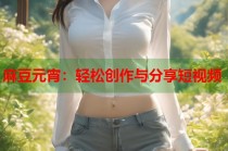 麻豆元宵：輕松創(chuàng)作與分享短視頻