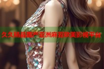 久久精品國(guó)產(chǎn)亞洲麻豆歐美影視平臺(tái)