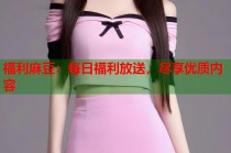 福利麻豆：每日福利放送，盡享優(yōu)質內容
