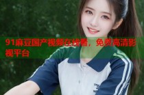 91麻豆國產(chǎn)視頻在線看，免費(fèi)高清影視平臺