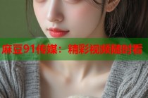麻豆91傳媒：精彩視頻隨時看