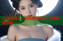 91麻豆成人：精選視頻社區(qū)，盡享影視樂趣