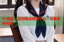 91麻豆：亞洲精選視頻平臺(tái)，盡享多樣內(nèi)容