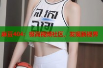麻豆404：極簡視頻社區(qū)，發(fā)現(xiàn)新視界