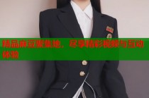 精品麻豆聚集地，盡享精彩視頻與互動(dòng)體驗(yàn)