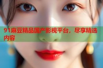 91麻豆精品國(guó)產(chǎn)影視平臺(tái)，盡享精選內(nèi)容