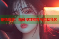 劇情麻豆：精彩視頻推薦與互動社區(qū)