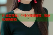91麻豆傳媒：個(gè)性化視頻推薦，智能化觀看體驗(yàn)