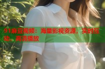 91麻豆視頻：海量影視資源，實(shí)時互動，高清播放