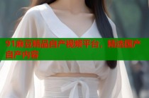 91麻豆精品自產(chǎn)視頻平臺(tái)，精選國產(chǎn)自產(chǎn)內(nèi)容