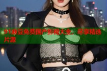 91麻豆免費國產(chǎn)影視大全，盡享精選片源