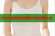 99久久精品免費看國產(chǎn)麻豆視頻大全