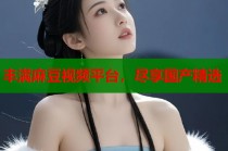 豐滿麻豆視頻平臺，盡享國產(chǎn)精選
