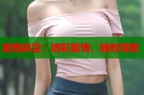 劇情麻豆：精彩劇情，隨時(shí)觀看