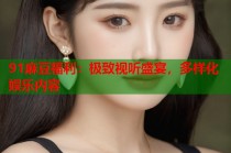 91麻豆福利：極致視聽盛宴，多樣化娛樂內(nèi)容