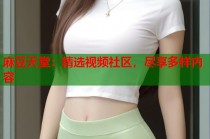 麻豆天堂：精選視頻社區(qū)，盡享多樣內(nèi)容