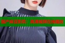 國產(chǎn)麻豆影院：高清視頻在線播放