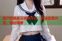 國產(chǎn)歐美麻豆視頻平臺，精選優(yōu)質(zhì)內(nèi)容，隨時觀看