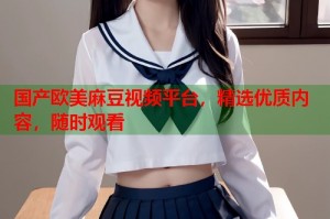 國產(chǎn)歐美麻豆視頻平臺，精選優(yōu)質(zhì)內(nèi)容，隨時觀看