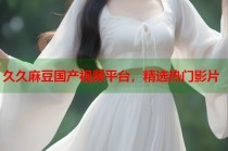 久久麻豆國(guó)產(chǎn)視頻平臺(tái)，精選熱門影片