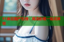 91麻豆國產(chǎn)在線：高清影視一站式體驗(yàn)
