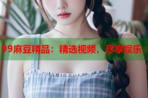 99麻豆精品：精選視頻，盡享娛樂