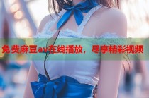 免費(fèi)麻豆av在線(xiàn)播放，盡享精彩視頻