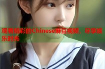 觀看精彩的Chinese麻豆視頻，盡享娛樂時光