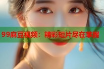 99麻豆視頻：精彩短片盡在掌握