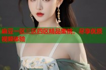 麻豆一區(qū)三區(qū)四區(qū)精品蜜桃，盡享優(yōu)質(zhì)視頻體驗(yàn)