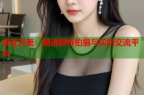 麻豆天美：精選模特拍攝與實(shí)時(shí)交流平臺(tái)