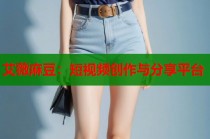 艾薇麻豆：短視頻創(chuàng)作與分享平臺