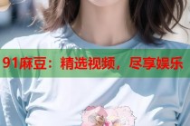 91麻豆：精選視頻，盡享娛樂(lè)