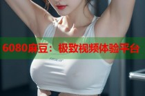 6080麻豆：極致視頻體驗(yàn)平臺(tái)