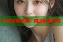 91麻豆電影網(wǎng)：精選影視盡享