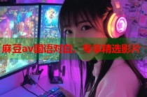 麻豆av國語對白，專享精選影片