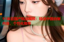 91麻豆國(guó)產(chǎn)精品視頻：精選中國(guó)自制內(nèi)容，個(gè)性化推薦