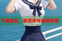 下載麻豆，享受多樣視頻資源