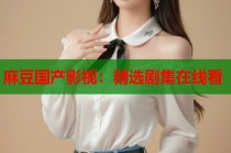 麻豆國產(chǎn)影視：精選劇集在線看