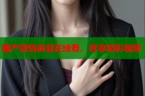 國(guó)產(chǎn)激情麻豆在線(xiàn)看，盡享精彩視頻