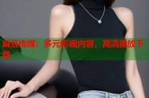 麻豆傳媒：多元影視內(nèi)容，高清播放下載